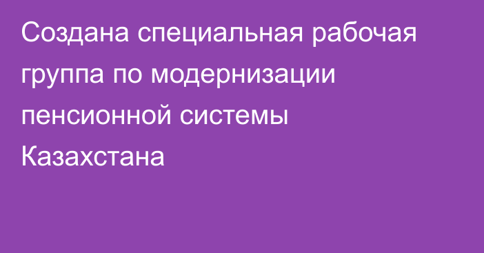 Создана специальная рабочая группа по модернизации пенсионной системы Казахстана