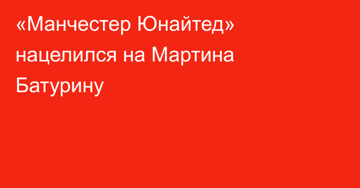 «Манчестер Юнайтед» нацелился на Мартина Батурину