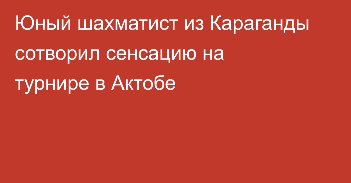 Юный шахматист из Караганды сотворил сенсацию на турнире в Актобе