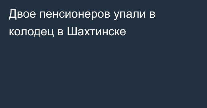 Двое пенсионеров упали в колодец в Шахтинске