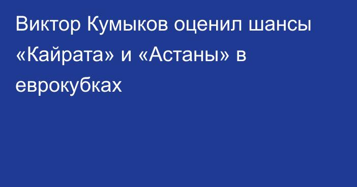 Виктор Кумыков оценил шансы «Кайрата» и «Астаны» в еврокубках