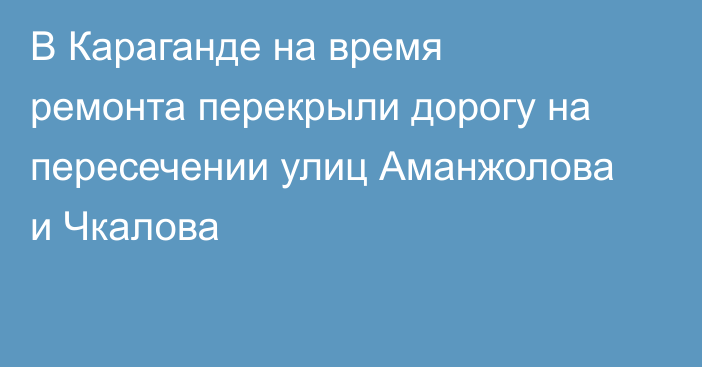 В Караганде на время ремонта перекрыли дорогу на пересечении улиц Аманжолова и Чкалова
