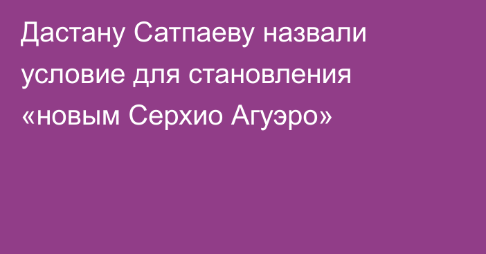 Дастану Сатпаеву назвали условие для становления «новым Серхио Агуэро»