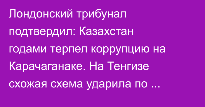 Лондонский трибунал подтвердил: Казахстан годами терпел коррупцию на Карачаганаке. На Тенгизе схожая схема ударила по рабочим