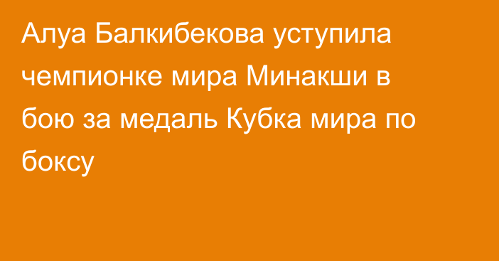 Алуа Балкибекова уступила чемпионке мира Минакши в бою за медаль Кубка мира по боксу