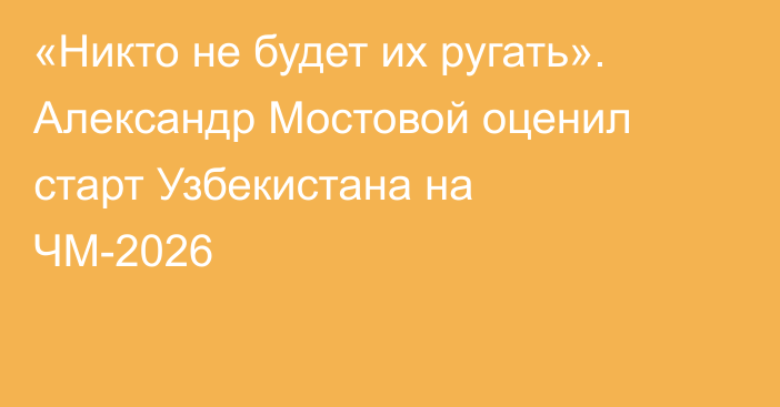 «Никто не будет их ругать». Александр Мостовой оценил старт Узбекистана на ЧМ-2026