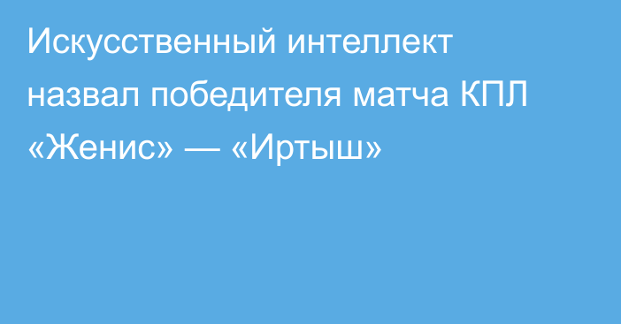 Искусственный интеллект назвал победителя матча КПЛ «Женис» — «Иртыш»