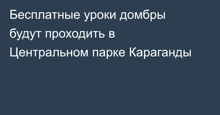 Бесплатные уроки домбры будут проходить в Центральном парке Караганды