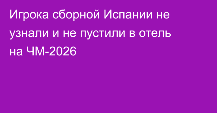 Игрока сборной Испании не узнали и не пустили в отель на ЧМ-2026