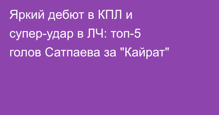 Яркий дебют в КПЛ и супер-удар в ЛЧ: топ-5 голов Сатпаева за 
