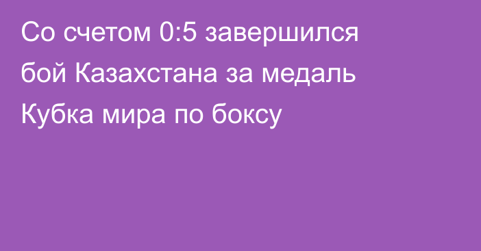 Со счетом 0:5 завершился бой Казахстана за медаль Кубка мира по боксу