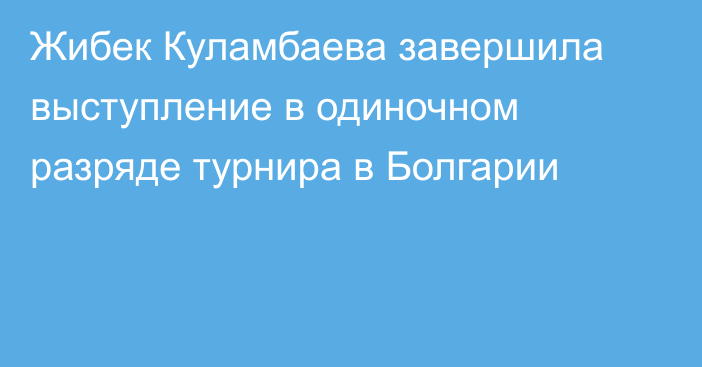 Жибек Куламбаева завершила выступление в одиночном разряде турнира в Болгарии