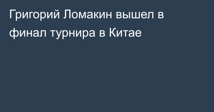 Григорий Ломакин вышел в финал турнира в Китае