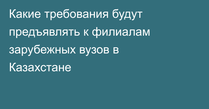 Какие требования будут предъявлять к филиалам зарубежных вузов в Казахстане