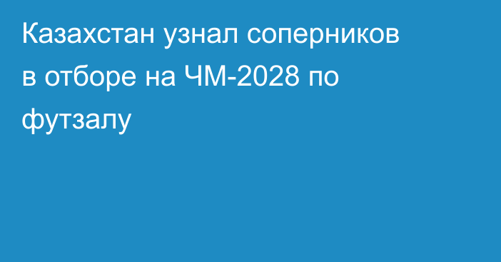 Казахстан узнал соперников в отборе на ЧМ-2028 по футзалу