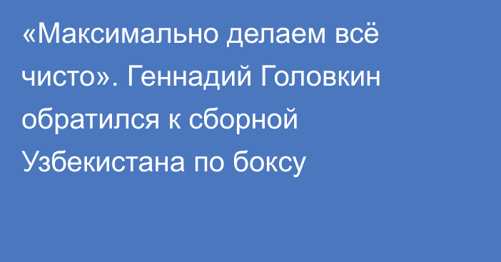 «Максимально делаем всё чисто». Геннадий Головкин обратился к сборной Узбекистана по боксу