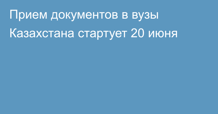 Прием документов в вузы Казахстана стартует 20 июня