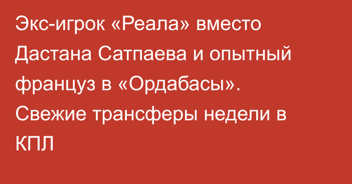 Экс-игрок «Реала» вместо Дастана Сатпаева и опытный француз в «Ордабасы». Свежие трансферы недели в КПЛ