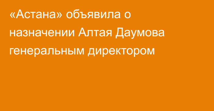 «Астана» объявила о назначении Алтая Даумова генеральным директором