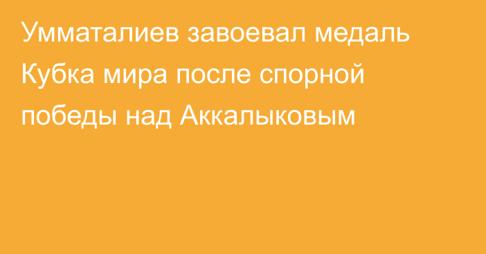 Умматалиев завоевал медаль Кубка мира после спорной победы над Аккалыковым
