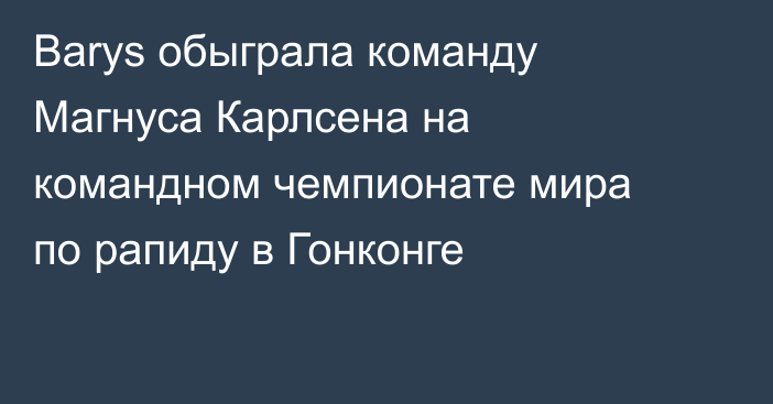 Barys обыграла команду Магнуса Карлсена на командном чемпионате мира по рапиду в Гонконге