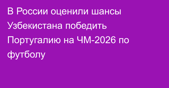 В России оценили шансы Узбекистана победить Португалию на ЧМ-2026 по футболу