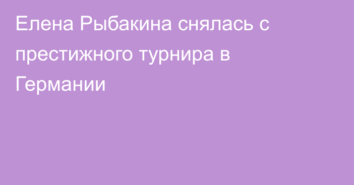 Елена Рыбакина снялась с престижного турнира в Германии