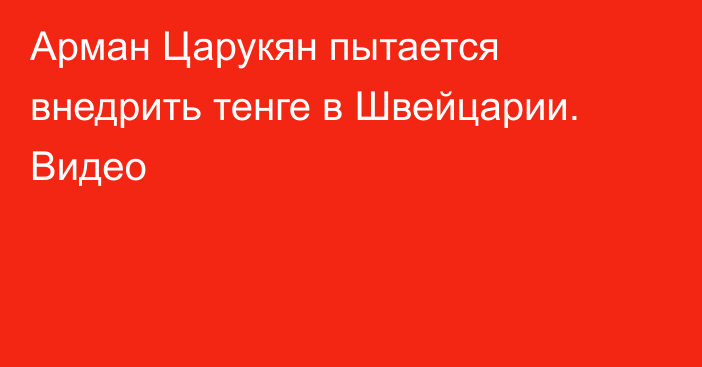 Арман Царукян пытается внедрить тенге в Швейцарии. Видео