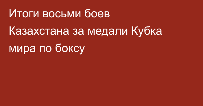 Итоги восьми боев Казахстана за медали Кубка мира по боксу