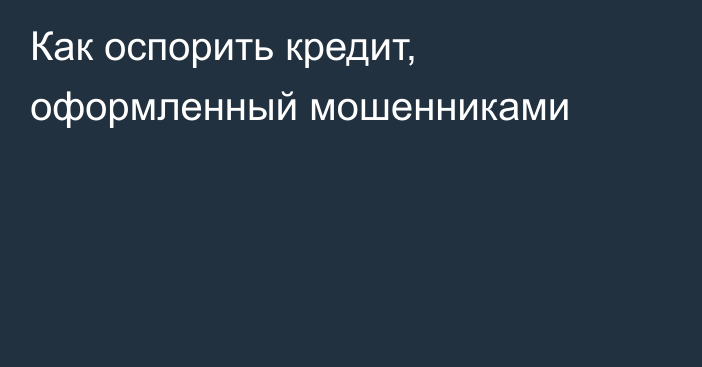 Как оспорить кредит, оформленный мошенниками