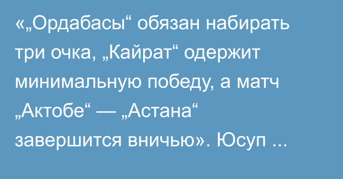 «„Ордабасы“ обязан набирать три очка, „Кайрат“ одержит минимальную победу, а матч „Актобе“ — „Астана“ завершится вничью». Юсуп Шадиев спрогнозировал матчи 14-го тура КПЛ
