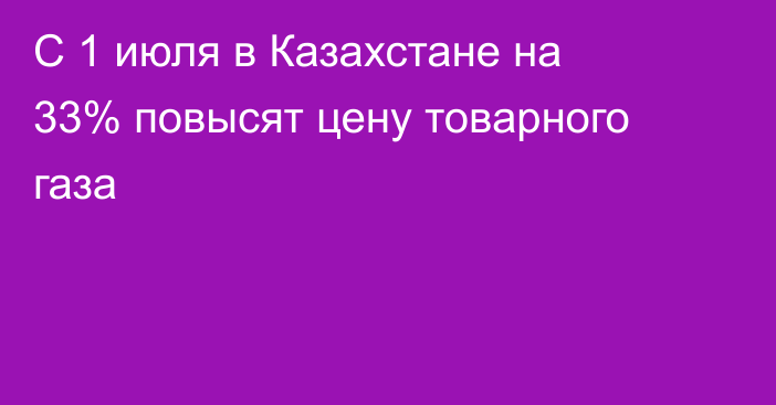 С 1 июля в Казахстане на 33% повысят цену товарного газа