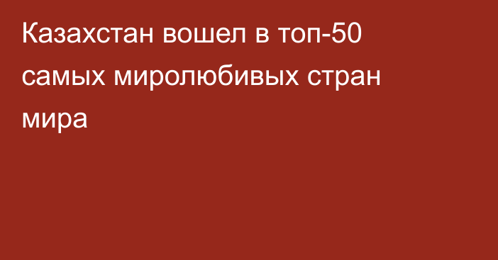 Казахстан вошел в топ-50 самых миролюбивых стран мира