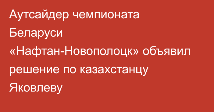 Аутсайдер чемпионата Беларуси «Нафтан-Новополоцк» объявил решение по казахстанцу Яковлеву