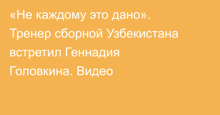 «Не каждому это дано». Тренер сборной Узбекистана встретил Геннадия Головкина. Видео