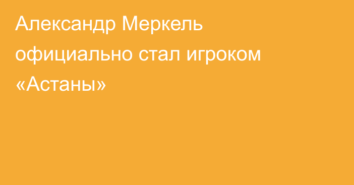 Александр Меркель официально стал игроком «Астаны»