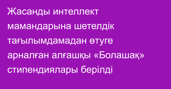 Жасанды интеллект мамандарына шетелдік тағылымдамадан өтуге арналған алғашқы «Болашақ» стипендиялары берілді