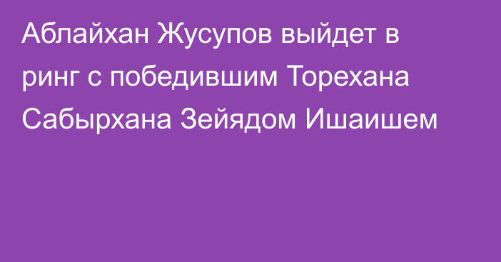 Аблайхан Жусупов выйдет в ринг с победившим Торехана Сабырхана Зейядом Ишаишем