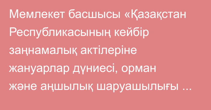 Мемлекет басшысы «Қазақстан Республикасының кейбір заңнамалық актілеріне жануарлар дүниесі, орман және аңшылық шаруашылығы және кәсіпкерлік мәселелері  бойынша өзгерістер мен толықтырулар енгізу туралы» Қазақстан Республикасының Заңына қол қойды
