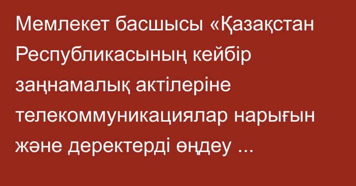 Мемлекет басшысы «Қазақстан Республикасының кейбір заңнамалық актілеріне телекоммуникациялар нарығын және деректерді өңдеу орталықтарын дамыту мәселелері бойынша өзгерістер мен толықтырулар енгізу туралы» Қазақстан Республикасының Заңына қол қойды