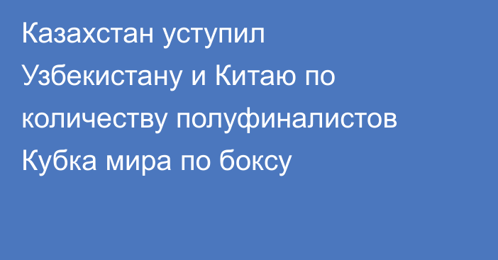 Казахстан уступил Узбекистану и Китаю по количеству полуфиналистов Кубка мира по боксу