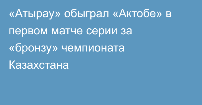 «Атырау» обыграл «Актобе» в первом матче серии за «бронзу» чемпионата Казахстана