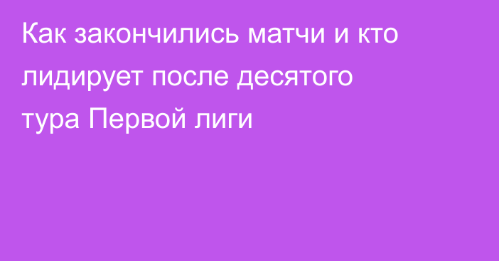 Как закончились матчи и кто лидирует после десятого тура Первой лиги