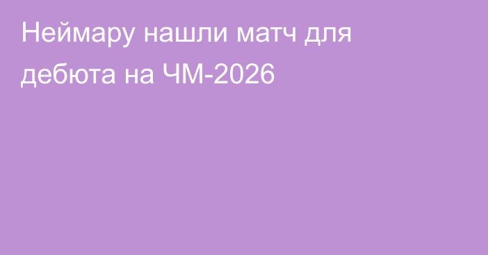 Неймару нашли матч для дебюта на ЧМ-2026