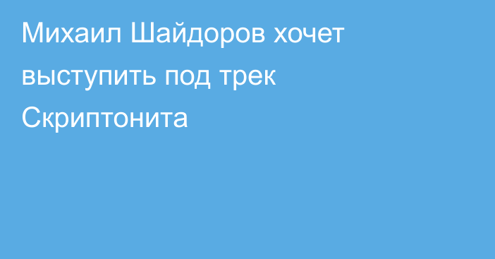 Михаил Шайдоров хочет выступить под трек Скриптонита