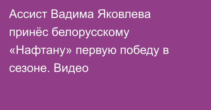 Ассист Вадима Яковлева принёс белорусскому «Нафтану» первую победу в сезоне. Видео