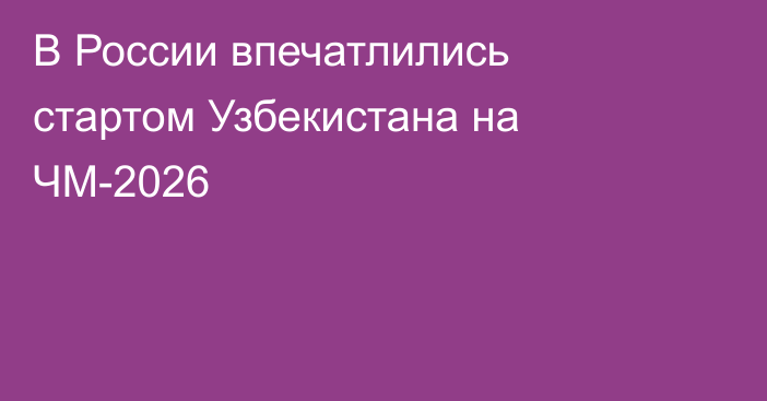 В России впечатлились стартом Узбекистана на ЧМ-2026