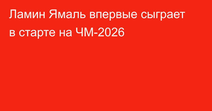 Ламин Ямаль впервые сыграет в старте на ЧМ-2026