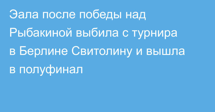 Эала после победы над Рыбакиной выбила с турнира в Берлине Свитолину и вышла в полуфинал