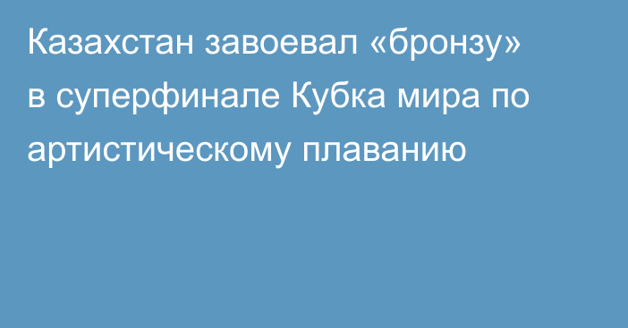 Казахстан завоевал «бронзу» в суперфинале Кубка мира по артистическому плаванию